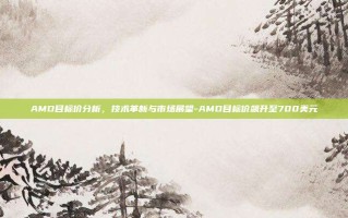 AMD目标价分析，技术革新与市场展望-AMD目标价飙升至700美元