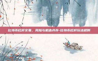 比特币杠杆交易，风险与机遇并存-比特币杠杆玩法规则