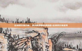 比特币行情分析，波动背后的市场动态-比特币行情走势