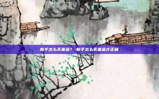 新手怎么买基金？-新手怎么买基金才正确