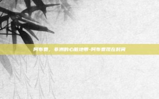 阿布贾，非洲的心脏地带-阿布贾现在时间