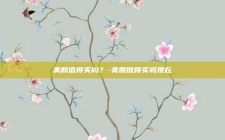 美股值得买吗？-美股值得买吗现在