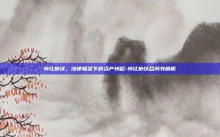 转让协议，法律框架下的资产转移-转让协议合同书模板