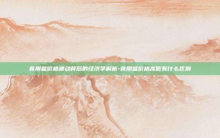 食用盐价格波动背后的经济学解析-食用盐价格高低有什么区别