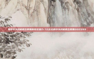 探索华为鸿蒙概念股票的投资潜力-7元左右的华为鸿蒙概念股票002599