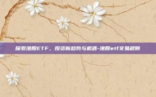 探索港股ETF，投资新趋势与机遇-港股etf交易规则