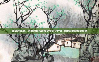 美国农业部，农业创新与食品安全的守护者-美国农业部长罗林斯