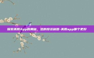 探索美股App的奥秘，您的投资利器-美股app哪个更好