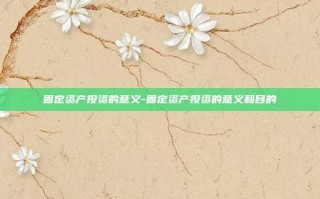 固定资产投资的意义-固定资产投资的意义和目的