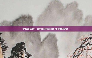 半导体芯片，现代科技的心脏-半导体芯片厂