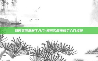 如何买股票新手入门-如何买股票新手入门视频