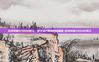 比特币破57000美元，数字资产市场的新篇章-比特币破58000美元