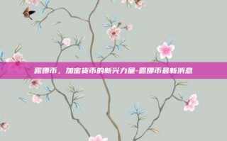 露娜币，加密货币的新兴力量-露娜币最新消息