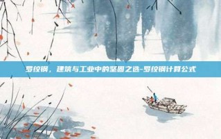 罗纹钢，建筑与工业中的坚固之选-罗纹钢计算公式