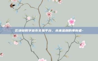 区块链数字货币交易平台，未来金融的革新者-