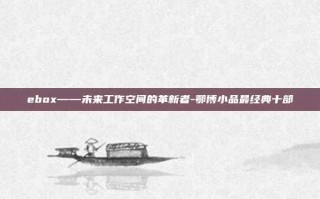ebox——未来工作空间的革新者-鄂博小品最经典十部