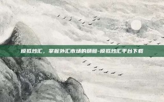 模拟炒汇，掌握外汇市场的精髓-模拟炒汇平台下载