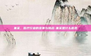 集采，医疗行业的变革与挑战-集采是什么意思