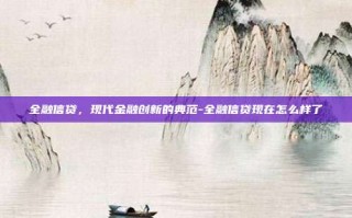 全融信贷，现代金融创新的典范-全融信贷现在怎么样了