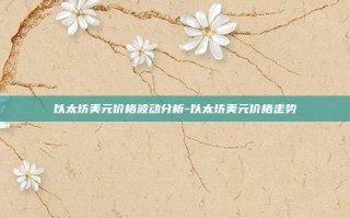 以太坊美元价格波动分析-以太坊美元价格走势