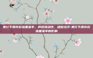央行下调存款准备金率，释放流动性，稳定经济-央行下调存款准备金率的影响