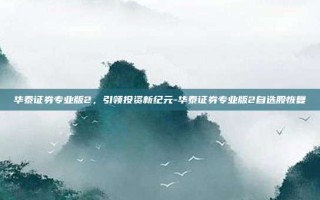 华泰证券专业版2，引领投资新纪元-华泰证券专业版2自选股恢复