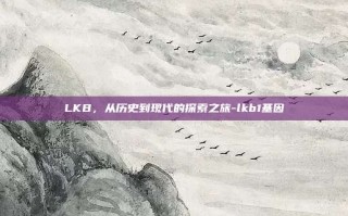LKB，从历史到现代的探索之旅-lkb1基因