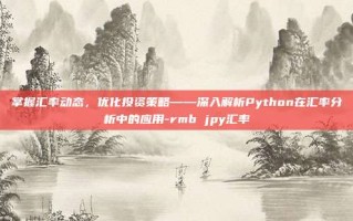 掌握汇率动态，优化投资策略——深入解析Python在汇率分析中的应用-rmb jpy汇率