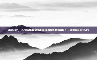美股税，投资者的避风港还是财务负担？-美股税怎么收