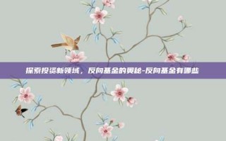 探索投资新领域，反向基金的奥秘-反向基金有哪些
