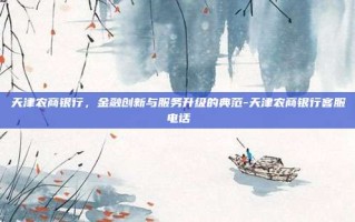 天津农商银行，金融创新与服务升级的典范-天津农商银行客服电话