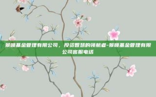 景顺基金管理有限公司，投资智慧的领航者-景顺基金管理有限公司客服电话