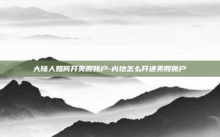 大陆人如何开美股账户-内地怎么开通美股账户