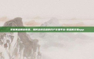 掌握黄金期货市场，如何选择合适的开户交易平台-贵金属交易app