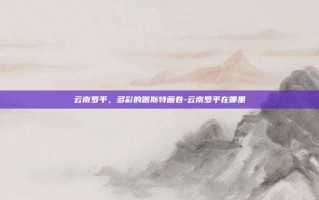 云南罗平，多彩的喀斯特画卷-云南罗平在哪里