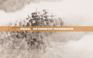 地标金融，城市发展的新引擎-地标金融最新消息