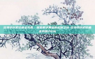 比特币历史价格走势图，探索数字黄金的起伏之旅-比特币历史价格走势图2016