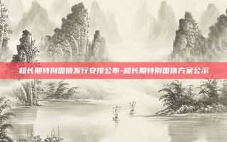 超长期特别国债发行安排公布-超长期特别国债方案公示