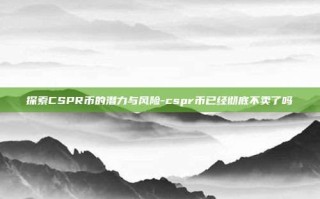 探索CSPR币的潜力与风险-cspr币已经彻底不卖了吗