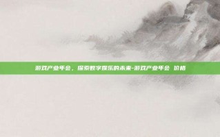 游戏产业年会，探索数字娱乐的未来-游戏产业年会 价格