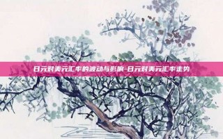 日元对美元汇率的波动与影响-日元对美元汇率走势