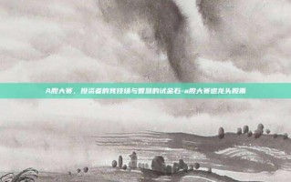 A股大赛，投资者的竞技场与智慧的试金石-a股大赛道龙头股票