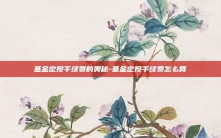 基金定投手续费的奥秘-基金定投手续费怎么算