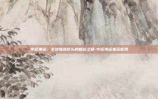 中远集运，全球物流巨头的崛起之路-中远海运集运官网