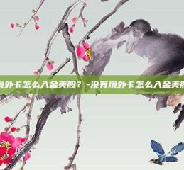没有境外卡怎么入金美股？-没有境外卡怎么入金美股交易