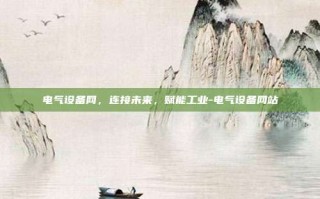 电气设备网，连接未来，赋能工业-电气设备网站