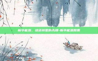 新华能源，绿色转型的先锋-新华能源股票