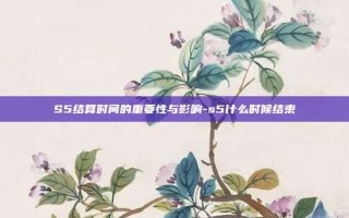 S5结算时间的重要性与影响-s5什么时候结束