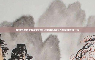 比特币价格今日走势分析-比特币价格今天行情多少钱一枚