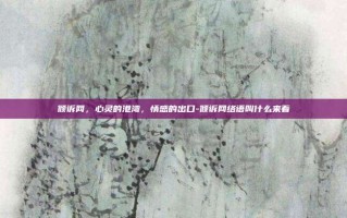 倾诉网，心灵的港湾，情感的出口-倾诉网络语叫什么来着